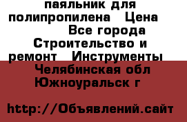  паяльник для полипропилена › Цена ­ 1 000 - Все города Строительство и ремонт » Инструменты   . Челябинская обл.,Южноуральск г.